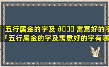 五行属金的字及 🐛 寓意好的字「五行属金的字及寓意好的字有哪些」